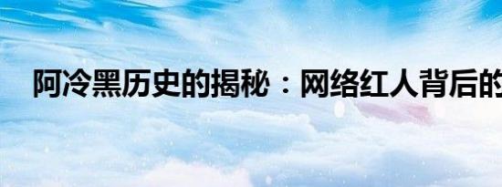 阿冷黑历史的揭秘：网络红人背后的故事