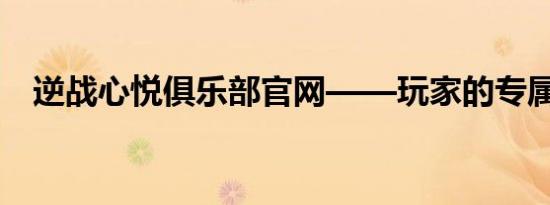 逆战心悦俱乐部官网——玩家的专属乐园