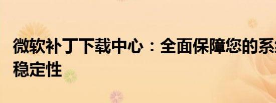 微软补丁下载中心：全面保障您的系统安全与稳定性