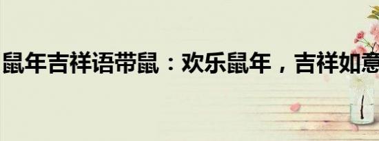 鼠年吉祥语带鼠：欢乐鼠年，吉祥如意迎新春