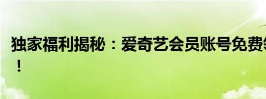 独家福利揭秘：爱奇艺会员账号免费领取攻略！