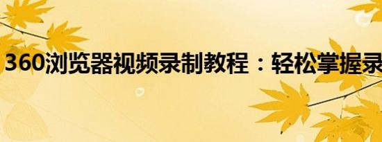 360浏览器视频录制教程：轻松掌握录制技巧