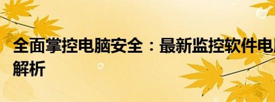 全面掌控电脑安全：最新监控软件电脑版功能解析