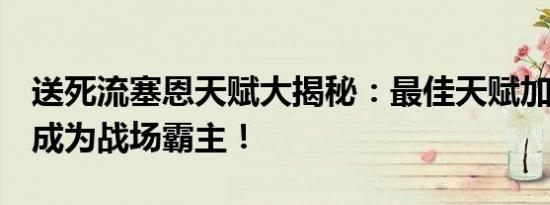 送死流塞恩天赋大揭秘：最佳天赋加点方案，成为战场霸主！