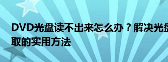 DVD光盘读不出来怎么办？解决光盘无法读取的实用方法