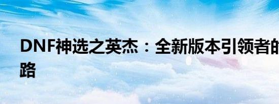 DNF神选之英杰：全新版本引领者的荣耀之路