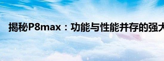 揭秘P8max：功能与性能并存的强大手机