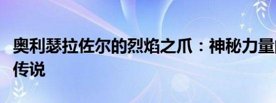 奥利瑟拉佐尔的烈焰之爪：神秘力量的起源与传说