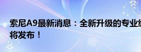 索尼A9最新消息：全新升级的专业级相机即将发布！