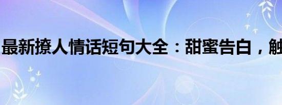 最新撩人情话短句大全：甜蜜告白，触动心房