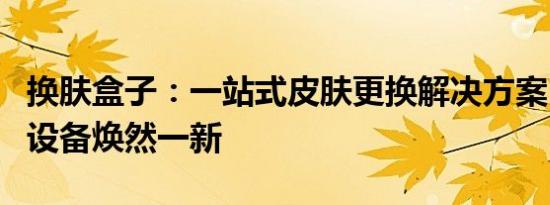 换肤盒子：一站式皮肤更换解决方案，让你的设备焕然一新