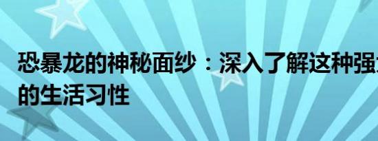 恐暴龙的神秘面纱：深入了解这种强大猎食者的生活习性