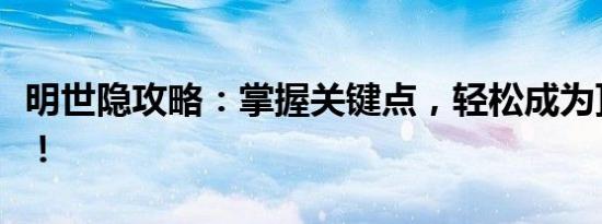 明世隐攻略：掌握关键点，轻松成为顶尖玩家！