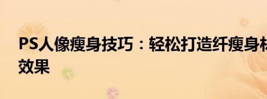 PS人像瘦身技巧：轻松打造纤瘦身材的照片效果