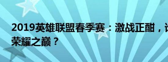 2019英雄联盟春季赛：激战正酣，谁能问鼎荣耀之巅？