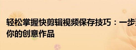 轻松掌握快剪辑视频保存技巧：一步到位保存你的创意作品