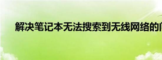 解决笔记本无法搜索到无线网络的问题
