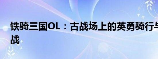 铁骑三国OL：古战场上的英勇骑行与战略征战