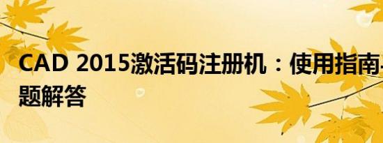 CAD 2015激活码注册机：使用指南与常见问题解答