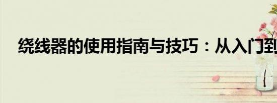 绕线器的使用指南与技巧：从入门到精通
