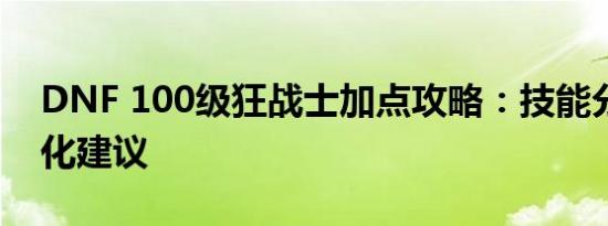 DNF 100级狂战士加点攻略：技能分配与强化建议