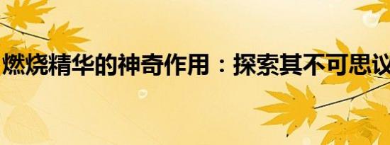燃烧精华的神奇作用：探索其不可思议的效用