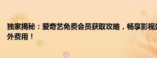 独家揭秘：爱奇艺免费会员获取攻略，畅享影视盛宴无需额外费用！