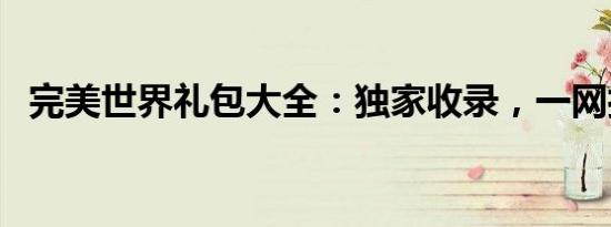 完美世界礼包大全：独家收录，一网打尽！