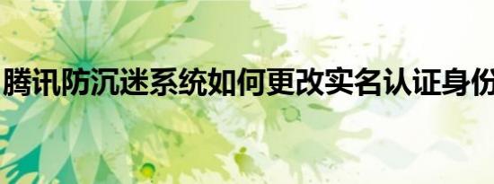 腾讯防沉迷系统如何更改实名认证身份证信息