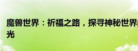 魔兽世界：祈福之路，探寻神秘世界的无尽荣光