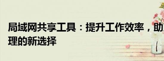 局域网共享工具：提升工作效率，助力文件管理的新选择