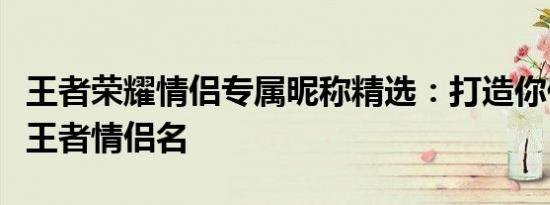 王者荣耀情侣专属昵称精选：打造你们的浪漫王者情侣名