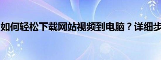 如何轻松下载网站视频到电脑？详细步骤教程