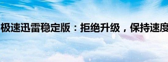 极速迅雷稳定版：拒绝升级，保持速度与激情