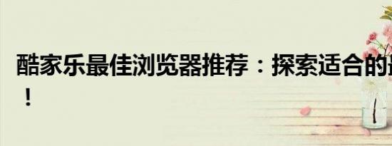 酷家乐最佳浏览器推荐：探索适合的最佳选择！