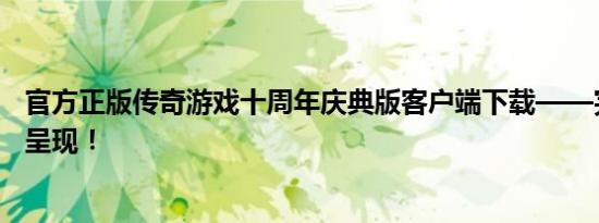 官方正版传奇游戏十周年庆典版客户端下载——完整版倾情呈现！