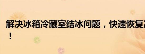 解决冰箱冷藏室结冰问题，快速恢复冷藏效果！