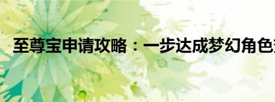 至尊宝申请攻略：一步达成梦幻角色变身！
