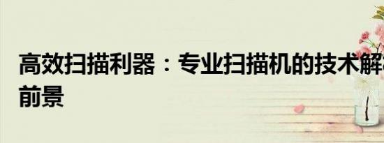 高效扫描利器：专业扫描机的技术解析及应用前景
