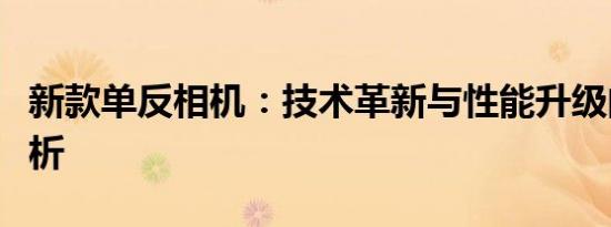 新款单反相机：技术革新与性能升级的全面解析