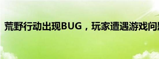 荒野行动出现BUG，玩家遭遇游戏问题频发