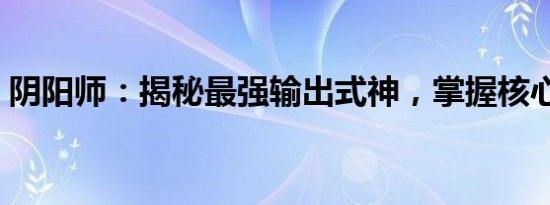 阴阳师：揭秘最强输出式神，掌握核心战力！