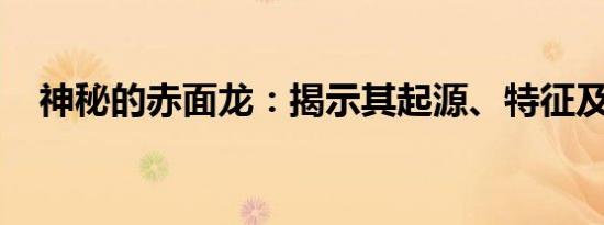 神秘的赤面龙：揭示其起源、特征及意义