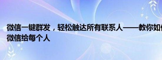 微信一键群发，轻松触达所有联系人——教你如何高效群发微信给每个人