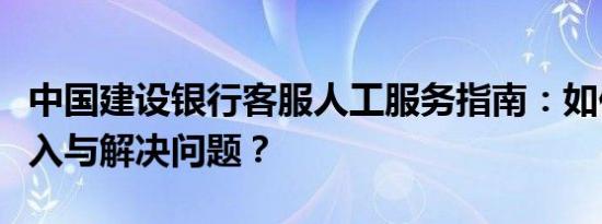 中国建设银行客服人工服务指南：如何快速接入与解决问题？