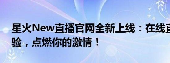 星火New直播官网全新上线：在线直播新体验，点燃你的激情！