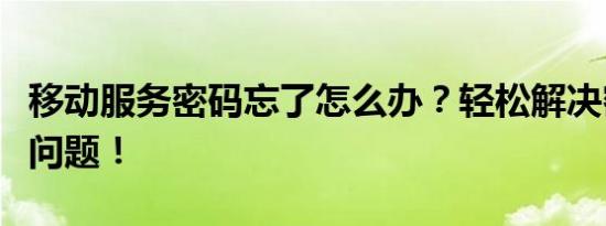 移动服务密码忘了怎么办？轻松解决密码重置问题！