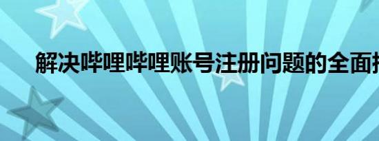解决哔哩哔哩账号注册问题的全面指南