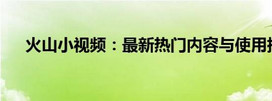 火山小视频：最新热门内容与使用指南