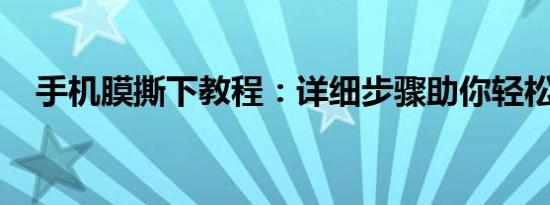 手机膜撕下教程：详细步骤助你轻松完成